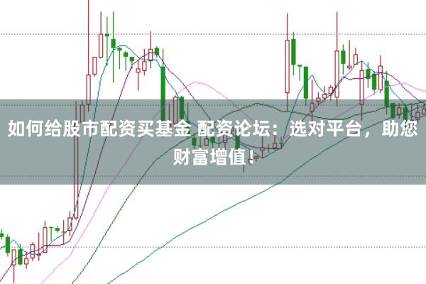 如何给股市配资买基金 配资论坛：选对平台，助您财富增值！