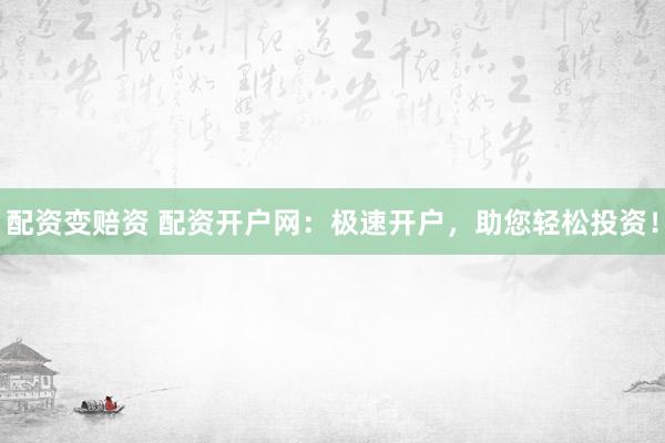配资变赔资 配资开户网：极速开户，助您轻松投资！