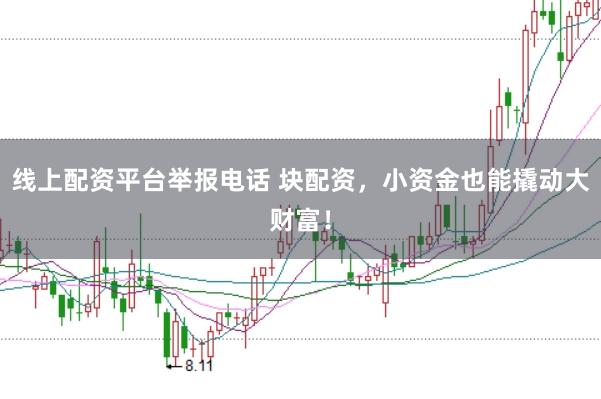 线上配资平台举报电话 块配资，小资金也能撬动大财富！