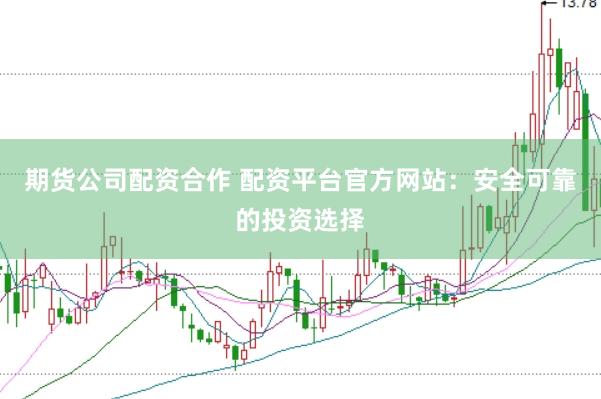期货公司配资合作 配资平台官方网站：安全可靠的投资选择