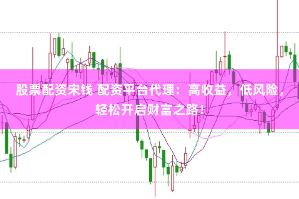 股票配资宋钱 配资平台代理：高收益，低风险，轻松开启财富之路！