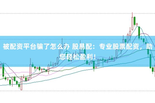 被配资平台骗了怎么办 股易配：专业股票配资，助您轻松盈利！