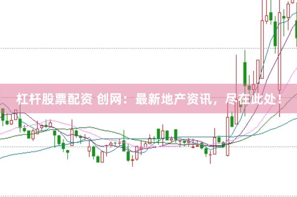 杠杆股票配资 创网：最新地产资讯，尽在此处！