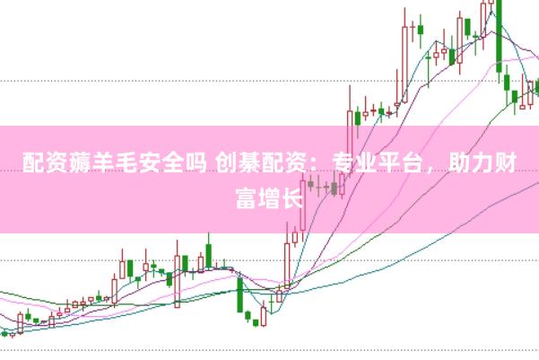 配资薅羊毛安全吗 创綦配资：专业平台，助力财富增长
