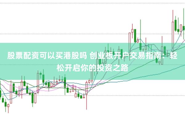 股票配资可以买港股吗 创业板开户交易指南：轻松开启你的投资之路