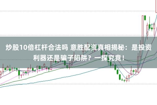 炒股10倍杠杆合法吗 意胜配资真相揭秘：是投资利器还是骗子陷阱？一探究竟！