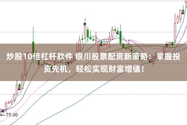 炒股10倍杠杆软件 银川股票配资新策略：掌握投资先机，轻松实现财富增值！