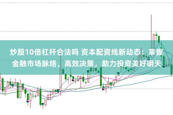 炒股10倍杠杆合法吗 资本配资线新动态：掌握金融市场脉络，高效决策，助力投资美好明天