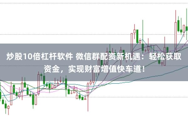 炒股10倍杠杆软件 微信群配资新机遇：轻松获取资金，实现财富增值快车道！
