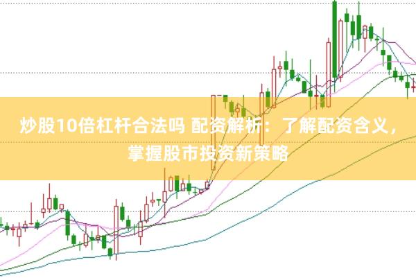 炒股10倍杠杆合法吗 配资解析：了解配资含义，掌握股市投资新策略