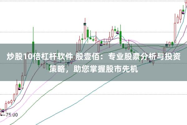 炒股10倍杠杆软件 股壹佰：专业股票分析与投资策略，助您掌握股市先机