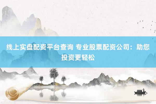 线上实盘配资平台查询 专业股票配资公司：助您投资更轻松