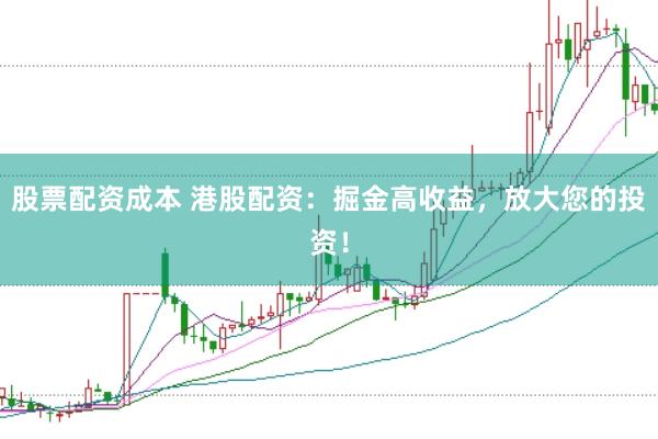 股票配资成本 港股配资：掘金高收益，放大您的投资！