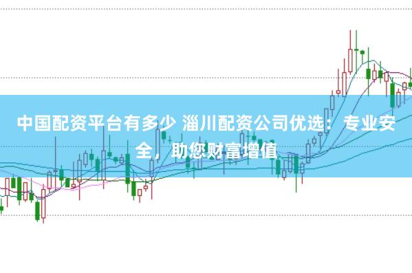 中国配资平台有多少 淄川配资公司优选：专业安全，助您财富增值