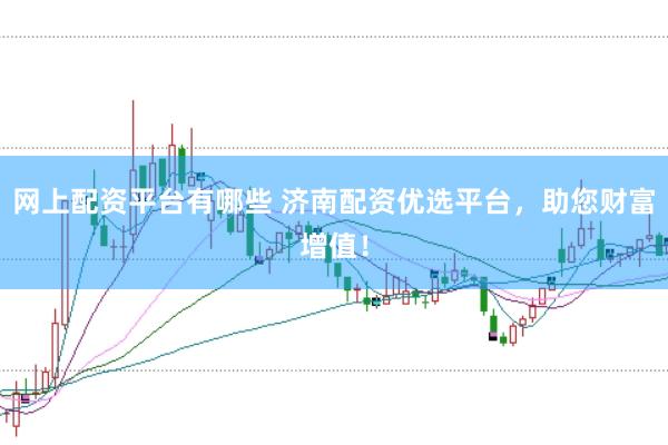 网上配资平台有哪些 济南配资优选平台，助您财富增值！