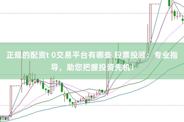 正规的配资t 0交易平台有哪些 股票投顾：专业指导，助您把握投资先机！