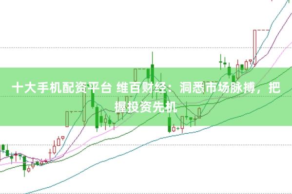 十大手机配资平台 维百财经：洞悉市场脉搏，把握投资先机