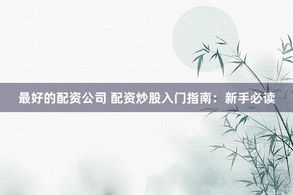 最好的配资公司 配资炒股入门指南：新手必读