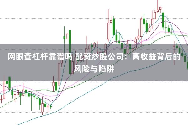 网眼查杠杆靠谱吗 配资炒股公司：高收益背后的风险与陷阱