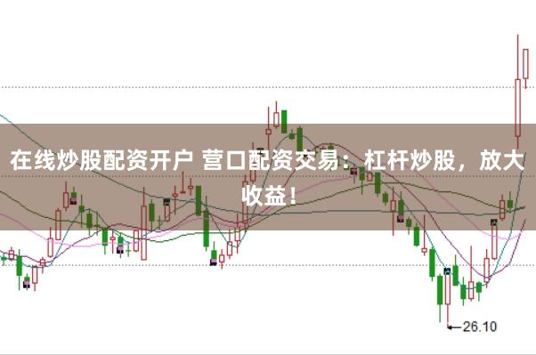 在线炒股配资开户 营口配资交易：杠杆炒股，放大收益！