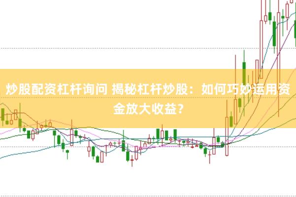 炒股配资杠杆询问 揭秘杠杆炒股：如何巧妙运用资金放大收益？