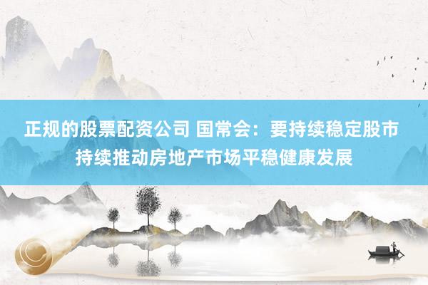 正规的股票配资公司 国常会：要持续稳定股市 持续推动房地产市场平稳健康发展
