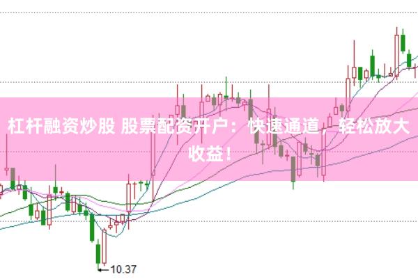 杠杆融资炒股 股票配资开户：快速通道，轻松放大收益！
