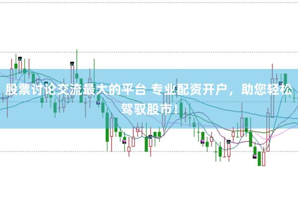 股票讨论交流最大的平台 专业配资开户，助您轻松驾驭股市！