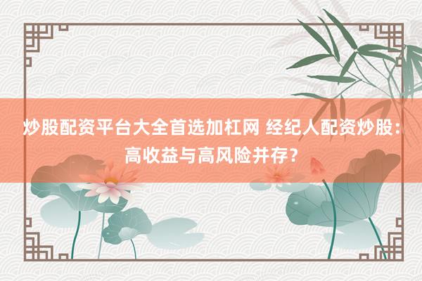 炒股配资平台大全首选加杠网 经纪人配资炒股：高收益与高风险并存？