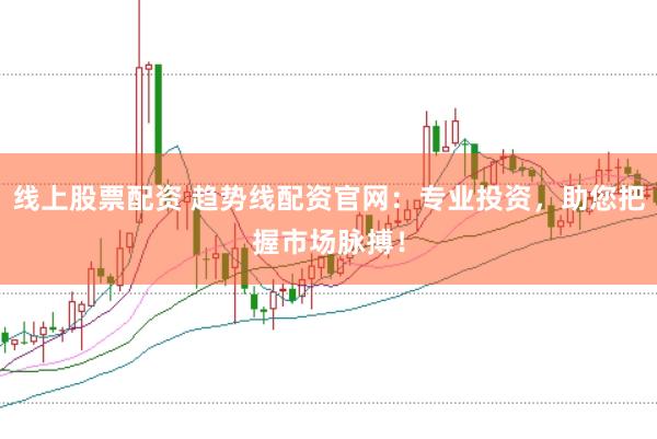 线上股票配资 趋势线配资官网：专业投资，助您把握市场脉搏！