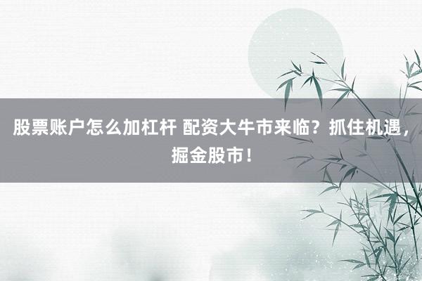 股票账户怎么加杠杆 配资大牛市来临？抓住机遇，掘金股市！