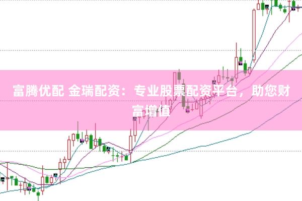 富腾优配 金瑞配资：专业股票配资平台，助您财富增值