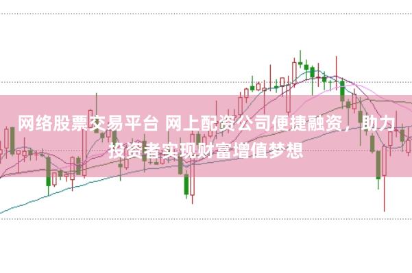 网络股票交易平台 网上配资公司便捷融资，助力投资者实现财富增值梦想
