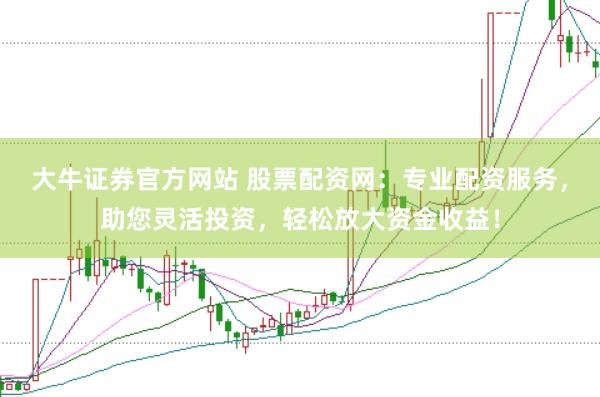 大牛证券官方网站 股票配资网：专业配资服务，助您灵活投资，轻松放大资金收益！