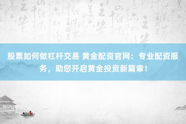 股票如何做杠杆交易 黄金配资官网：专业配资服务，助您开启黄金投资新篇章！