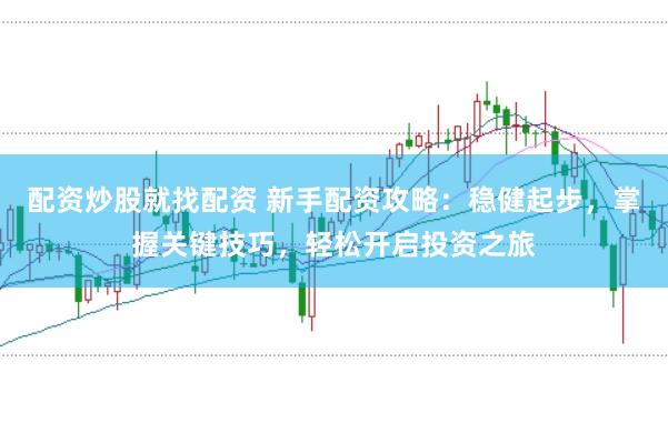 配资炒股就找配资 新手配资攻略：稳健起步，掌握关键技巧，轻松开启投资之旅