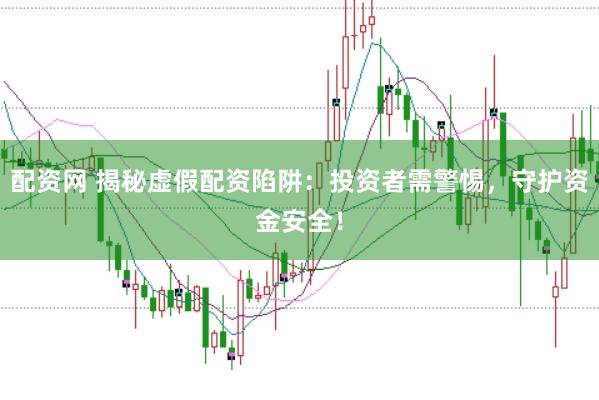 配资网 揭秘虚假配资陷阱：投资者需警惕，守护资金安全！