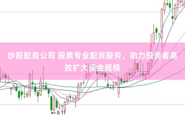 炒股配资公司 股票专业配资服务，助力投资者高效扩大资金规模