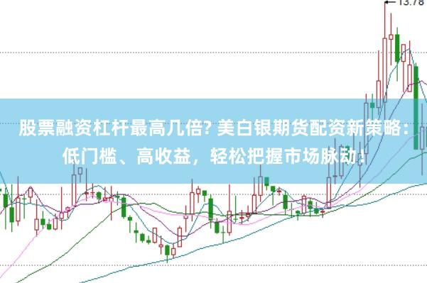 股票融资杠杆最高几倍? 美白银期货配资新策略：低门槛、高收益，轻松把握市场脉动！