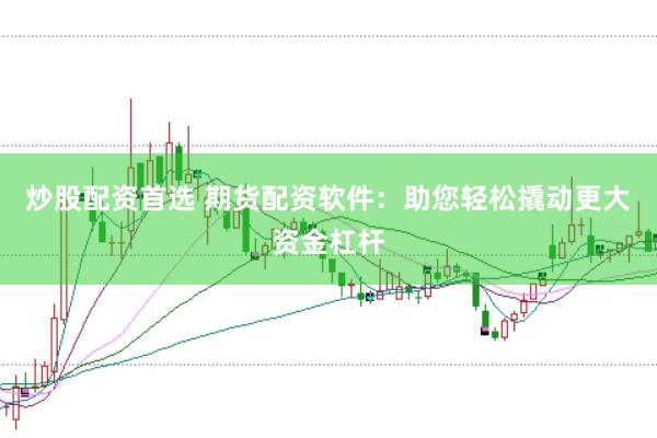 炒股配资首选 期货配资软件：助您轻松撬动更大资金杠杆