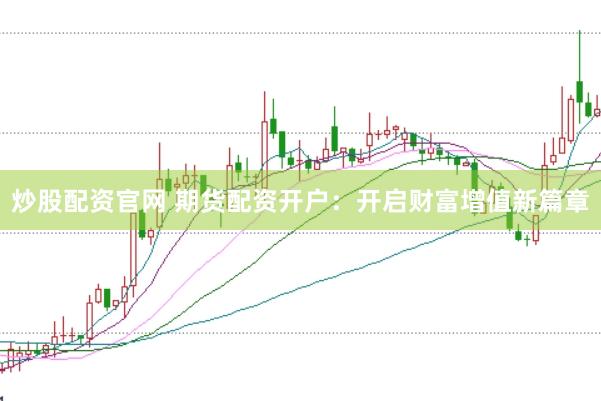 炒股配资官网 期货配资开户：开启财富增值新篇章