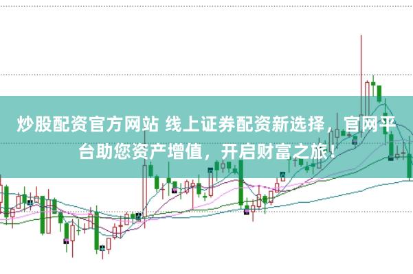 炒股配资官方网站 线上证券配资新选择，官网平台助您资产增值，开启财富之旅！