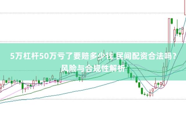 5万杠杆50万亏了要赔多少钱 民间配资合法吗？风险与合规性解析