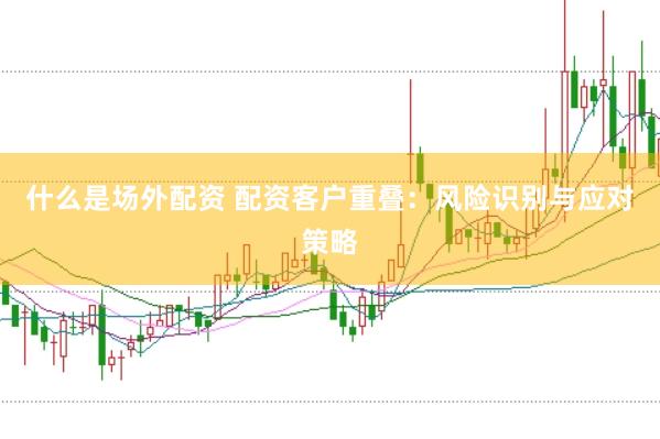 什么是场外配资 配资客户重叠：风险识别与应对策略
