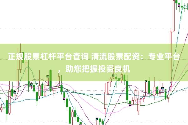 正规股票杠杆平台查询 清流股票配资：专业平台，助您把握投资良机