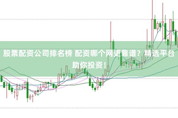 股票配资公司排名榜 配资哪个网更靠谱？精选平台助你投资！