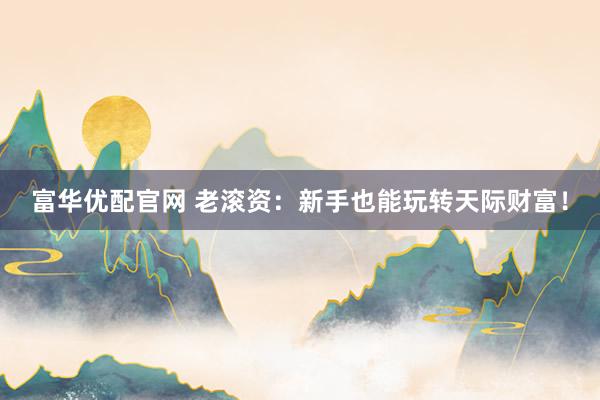 富华优配官网 老滚资：新手也能玩转天际财富！