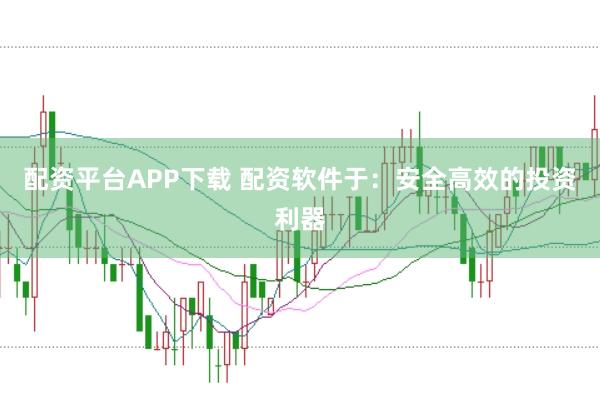 配资平台APP下载 配资软件于：安全高效的投资利器