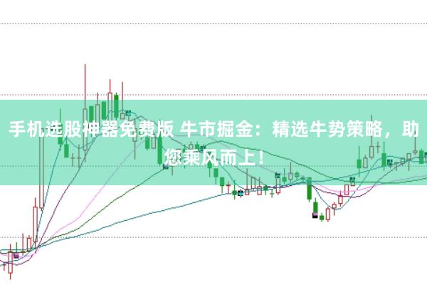手机选股神器免费版 牛市掘金：精选牛势策略，助您乘风而上！
