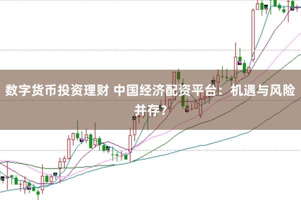 数字货币投资理财 中国经济配资平台：机遇与风险并存？